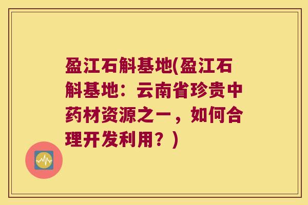 盈江石斛基地(盈江石斛基地：云南省珍贵中药材资源之一，如何合理开发利用？)