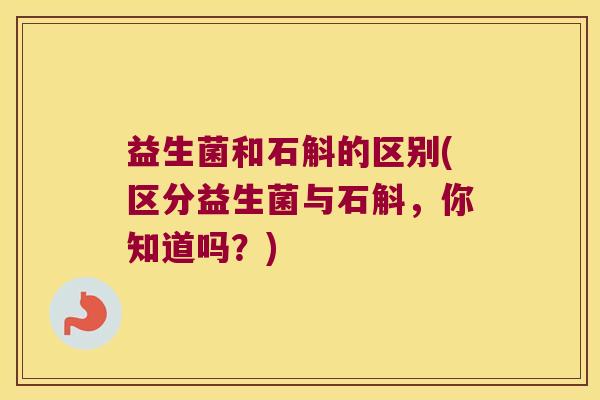 益生菌和石斛的区别(区分益生菌与石斛，你知道吗？)