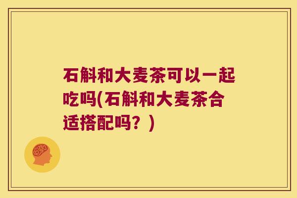 石斛和大麦茶可以一起吃吗(石斛和大麦茶合适搭配吗？)