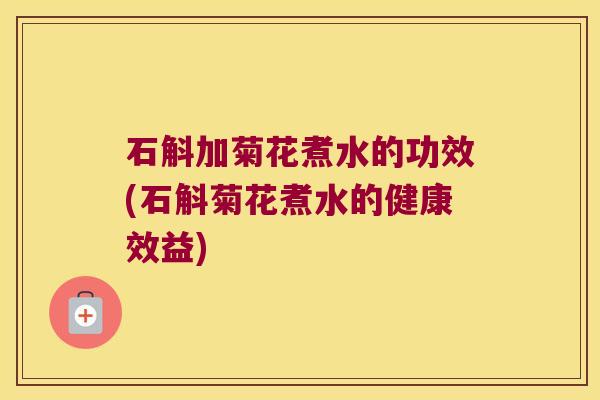 石斛加菊花煮水的功效(石斛菊花煮水的健康效益)