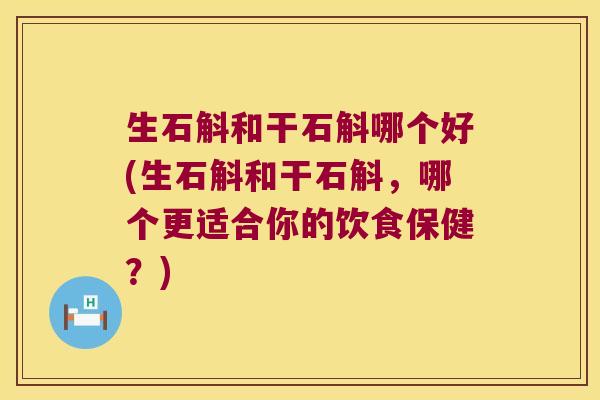 生石斛和干石斛哪个好(生石斛和干石斛，哪个更适合你的饮食保健？)