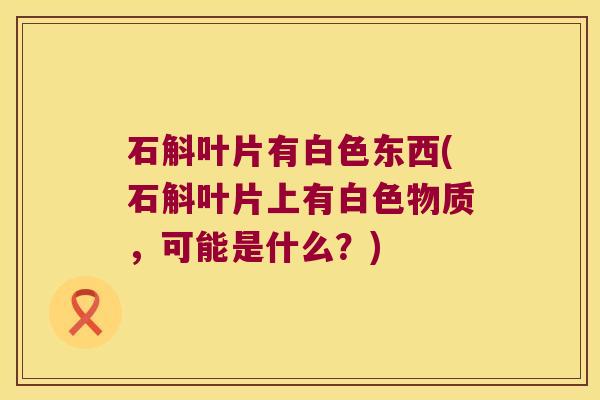 石斛叶片有白色东西(石斛叶片上有白色物质，可能是什么？)