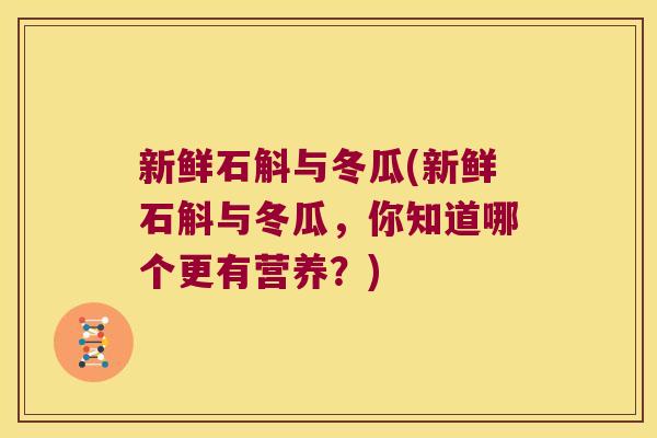 新鲜石斛与冬瓜(新鲜石斛与冬瓜，你知道哪个更有营养？)