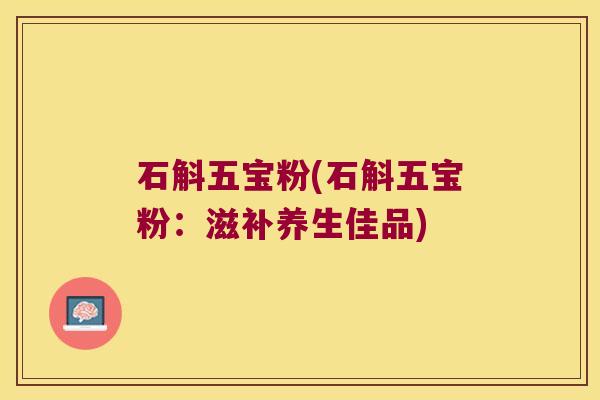 石斛五宝粉(石斛五宝粉：滋补养生佳品)