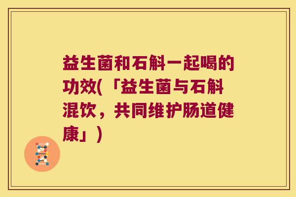 益生菌和石斛一起喝的功效(「益生菌与石斛混饮，共同维护肠道健康」)