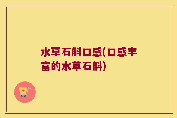 水草石斛口感(口感丰富的水草石斛)