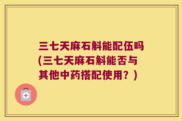 三七天麻石斛能配伍吗(三七天麻石斛能否与其他中药搭配使用？)