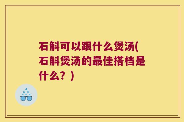 石斛可以跟什么煲汤(石斛煲汤的佳搭档是什么？)