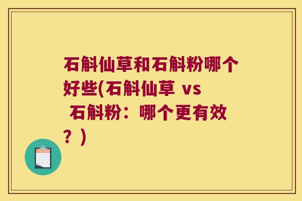 石斛仙草和石斛粉哪个好些(石斛仙草 vs 石斛粉：哪个更有效？)