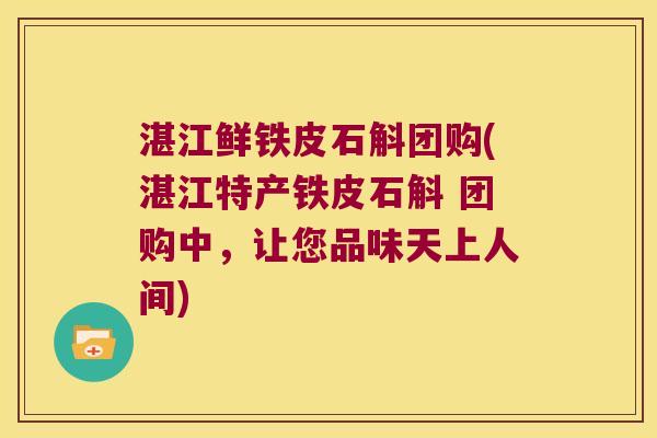 湛江鲜铁皮石斛团购(湛江特产铁皮石斛 团购中，让您品味天上人间)