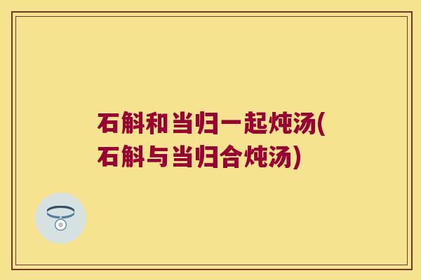 石斛和当归一起炖汤(石斛与当归合炖汤)