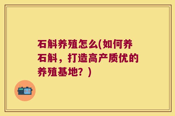 石斛养殖怎么(如何养石斛，打造高产质优的养殖基地？)