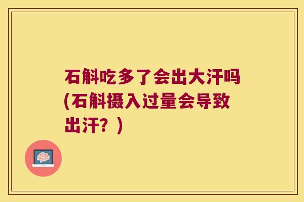石斛吃多了会出大汗吗(石斛摄入过量会导致出汗？)