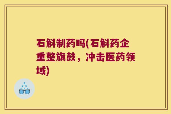 石斛制药吗(石斛药企重整旗鼓，冲击医药领域)