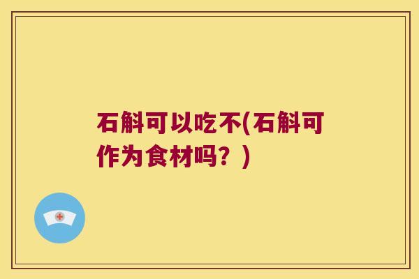 石斛可以吃不(石斛可作为食材吗？)