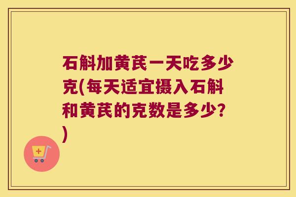 石斛加黄芪一天吃多少克(每天适宜摄入石斛和黄芪的克数是多少？)