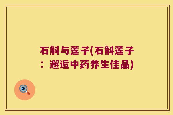 石斛与莲子(石斛莲子：邂逅养生佳品)