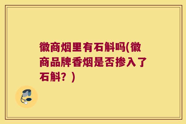 徽商烟里有石斛吗(徽商品牌香烟是否掺入了石斛？)