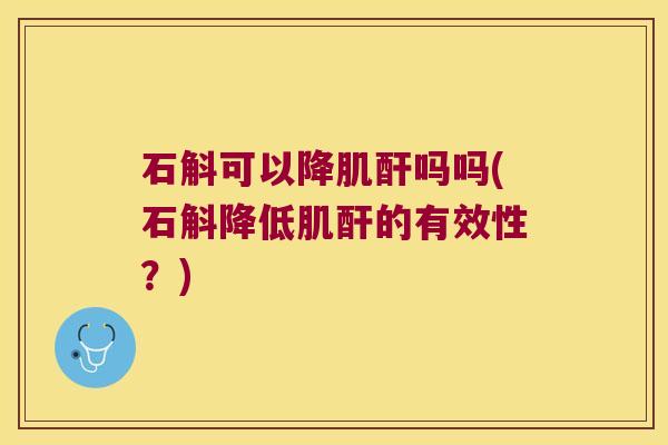 石斛可以降肌酐吗吗(石斛降低肌酐的有效性？)