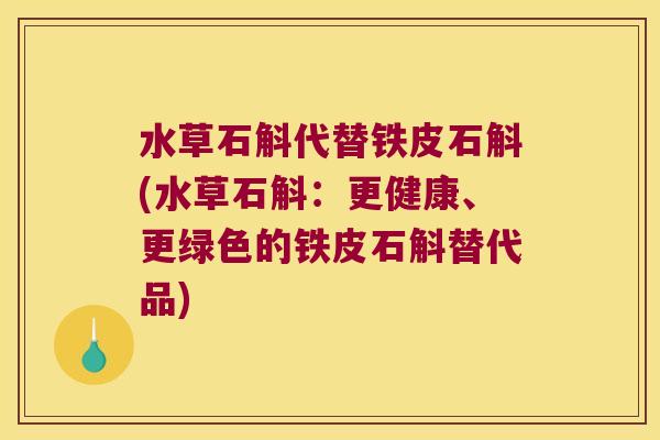 水草石斛代替铁皮石斛(水草石斛：更健康、更绿色的铁皮石斛替代品)