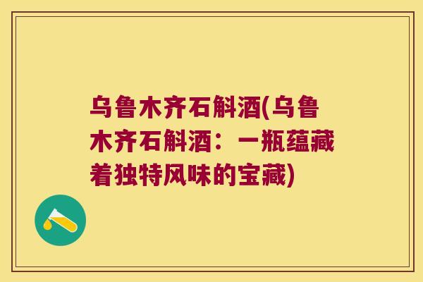 乌鲁木齐石斛酒(乌鲁木齐石斛酒：一瓶蕴藏着独特风味的宝藏)