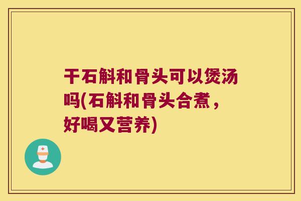 干石斛和骨头可以煲汤吗(石斛和骨头合煮，好喝又营养)