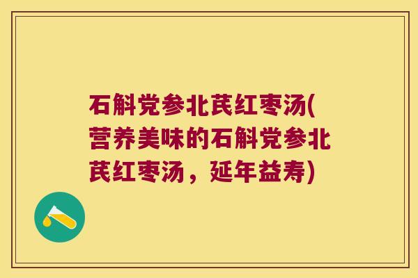 石斛党参北芪红枣汤(营养美味的石斛党参北芪红枣汤，延年益寿)