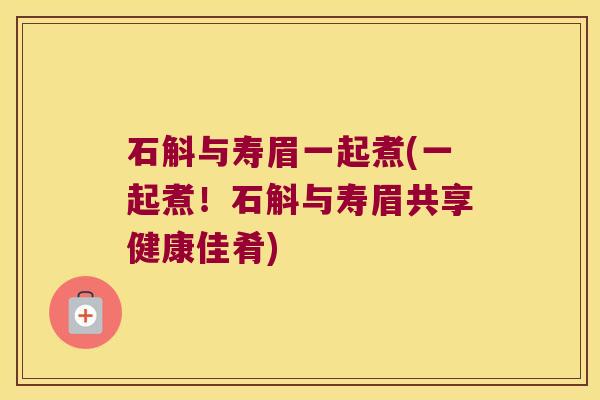 石斛与寿眉一起煮(一起煮！石斛与寿眉共享健康佳肴)