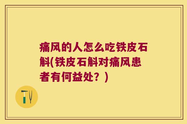 痛风的人怎么吃铁皮石斛(铁皮石斛对痛风患者有何益处？)