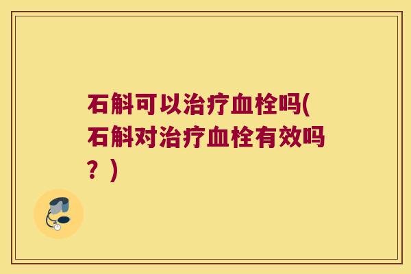 石斛可以治疗血栓吗(石斛对治疗血栓有效吗？)