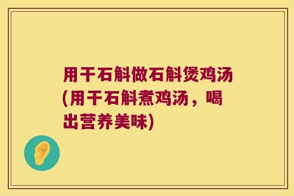 用干石斛做石斛煲鸡汤(用干石斛煮鸡汤，喝出营养美味)