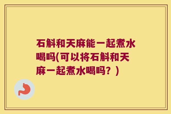 石斛和天麻能一起煮水喝吗(可以将石斛和天麻一起煮水喝吗？)