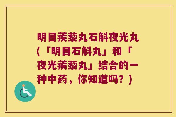 明目蒺藜丸石斛夜光丸(「明目石斛丸」和「夜光蒺藜丸」结合的一种中药，你知道吗？)