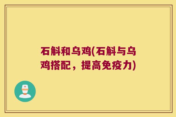 石斛和乌鸡(石斛与乌鸡搭配，提高免疫力)