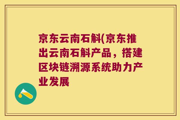 京东云南石斛(京东推出云南石斛产品，搭建区块链溯源系统助力产业发展
