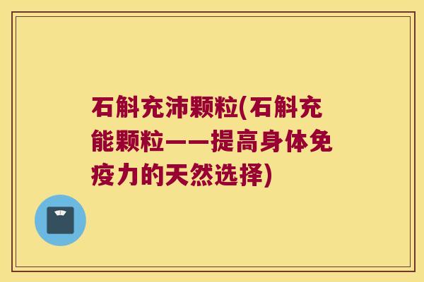 石斛充沛颗粒(石斛充能颗粒——提高身体免疫力的天然选择)