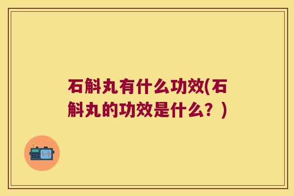 石斛丸有什么功效(石斛丸的功效是什么？)
