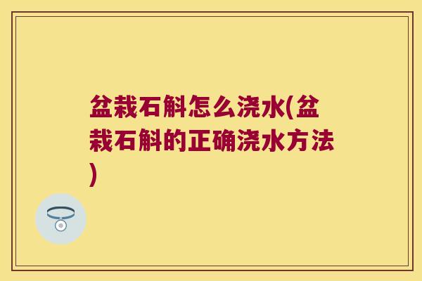 盆栽石斛怎么浇水(盆栽石斛的正确浇水方法)