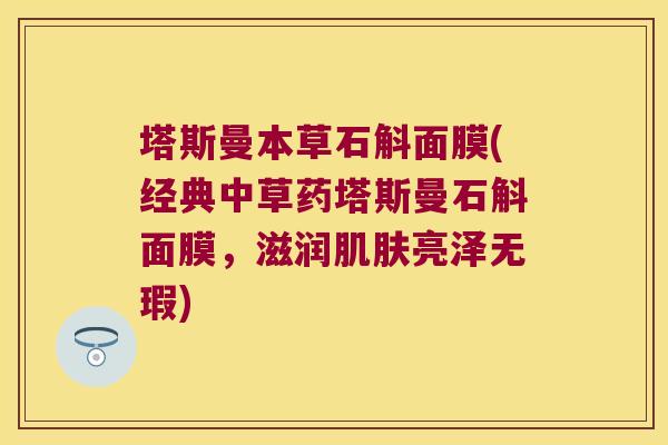 塔斯曼本草石斛面膜(经典中草药塔斯曼石斛面膜，滋润肌肤亮泽无瑕)