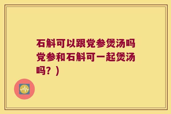 石斛可以跟党参煲汤吗党参和石斛可一起煲汤吗？)