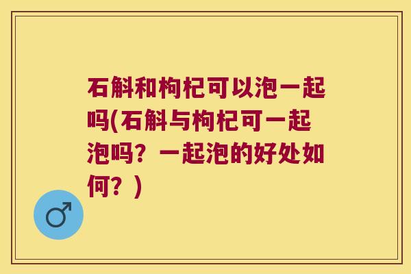 石斛和枸杞可以泡一起吗(石斛与枸杞可一起泡吗？一起泡的好处如何？)