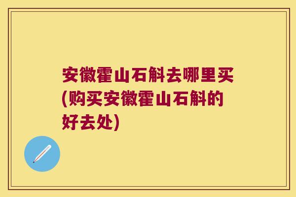 安徽霍山石斛去哪里买(购买安徽霍山石斛的好去处)