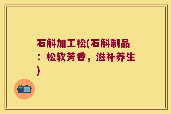石斛加工松(石斛制品：松软芳香，滋补养生)