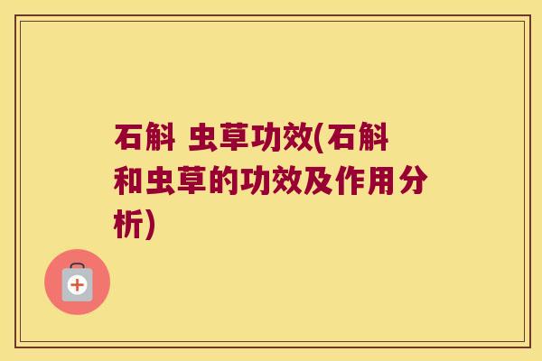 石斛 虫草功效(石斛和虫草的功效及作用分析)