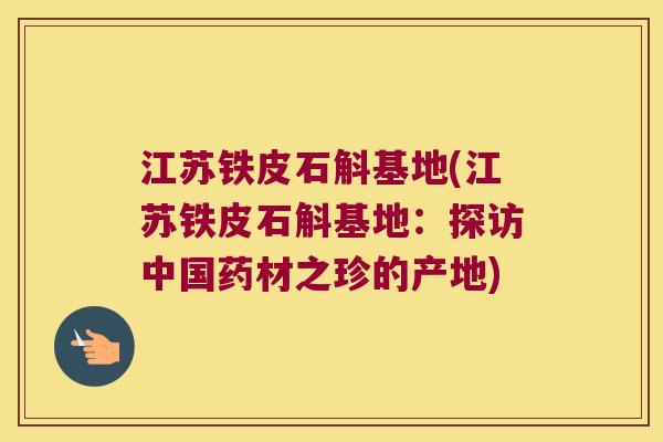 江苏铁皮石斛基地(江苏铁皮石斛基地：探访中国药材之珍的产地)