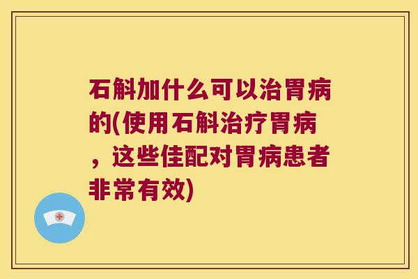 石斛加什么可以胃的(使用石斛胃，这些佳配对胃患者非常有效)