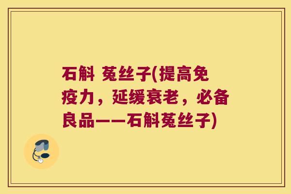 石斛 菟丝子(提高力，延缓，必备良品——石斛菟丝子)