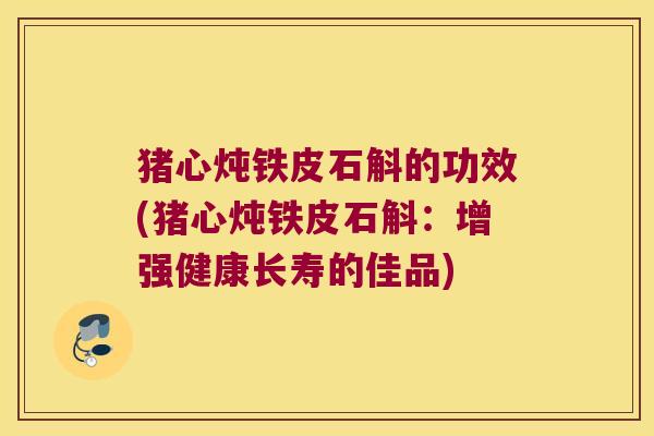 猪心炖铁皮石斛的功效(猪心炖铁皮石斛：增强健康长寿的佳品)