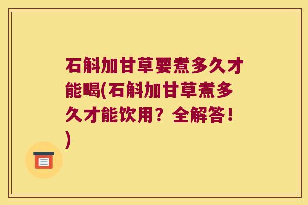 石斛加甘草要煮多久才能喝(石斛加甘草煮多久才能饮用？全解答！)