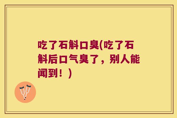 吃了石斛口臭(吃了石斛后口气臭了，别人能闻到！)